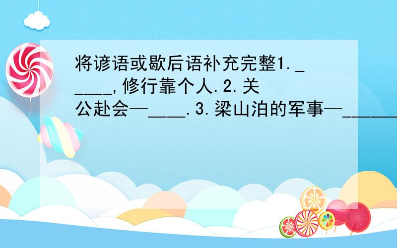 将谚语或歇后语补充完整1._____,修行靠个人.2.关公赴会—____.3.梁山泊的军事—______.4.瞎子吃混沌—_____.5.擀面杖吹火—_____.写得好回追加分的必须在8月28日之前回答，否则写得再好我也不会