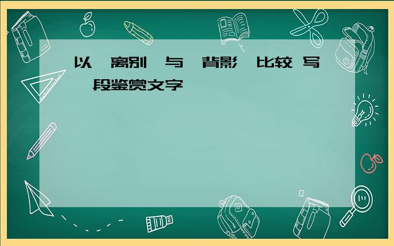 以《离别》与《背影》比较 写一段鉴赏文字