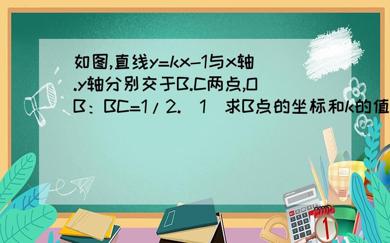 如图,直线y=kx-1与x轴.y轴分别交于B.C两点,OB：BC=1/2.（1）求B点的坐标和k的值（2）若动点A（x,y）是第一象限内的直线y=kx-1上的一个动点,当点A运动过程中,试写出三角形AOB的面积S与x的函数关系