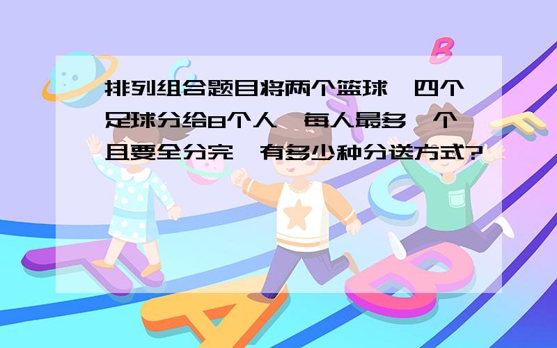 排列组合题目将两个篮球,四个足球分给8个人,每人最多一个且要全分完,有多少种分送方式?