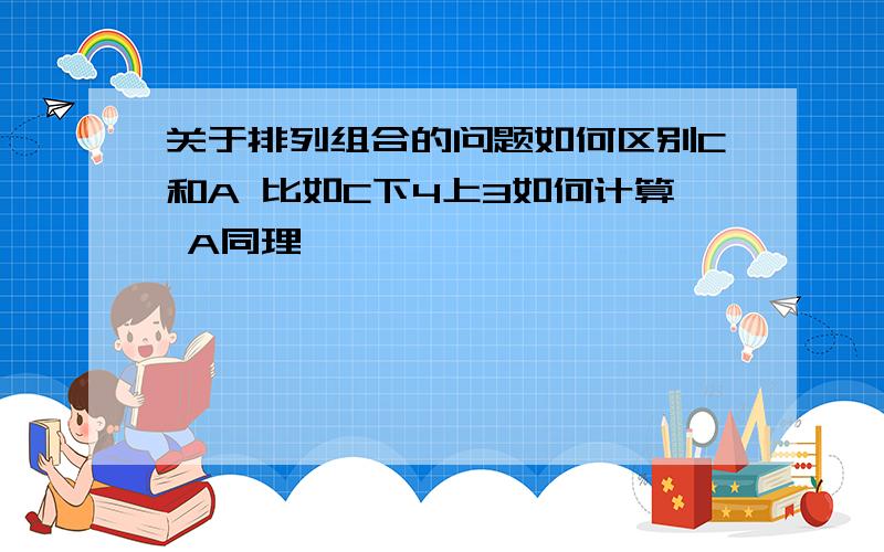 关于排列组合的问题如何区别C和A 比如C下4上3如何计算 A同理