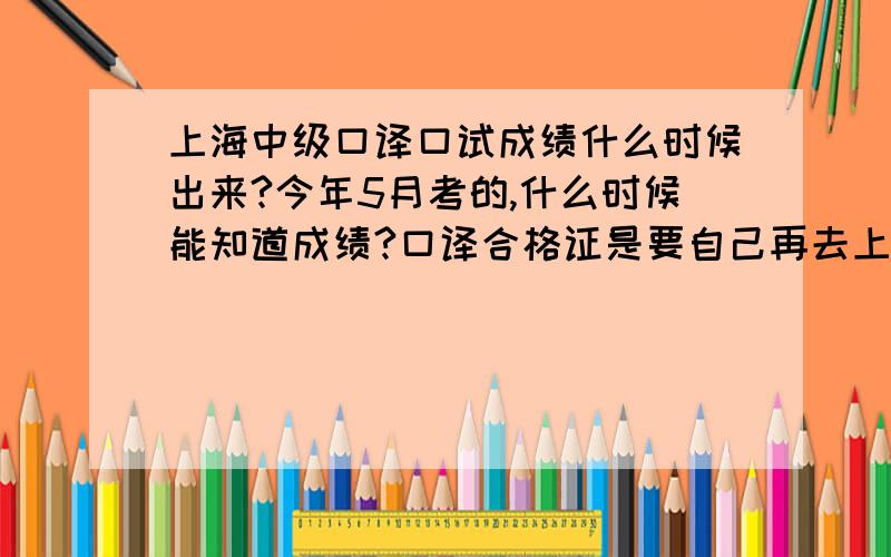 上海中级口译口试成绩什么时候出来?今年5月考的,什么时候能知道成绩?口译合格证是要自己再去上外办理吗?办理的话还要钱吗?