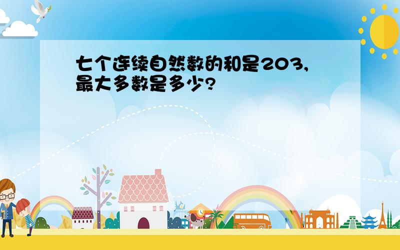 七个连续自然数的和是203,最大多数是多少?