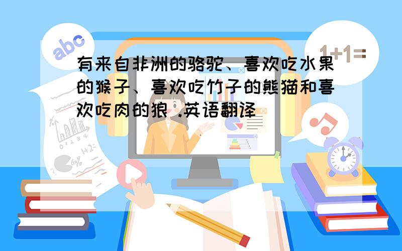 有来自非洲的骆驼、喜欢吃水果的猴子、喜欢吃竹子的熊猫和喜欢吃肉的狼 .英语翻译