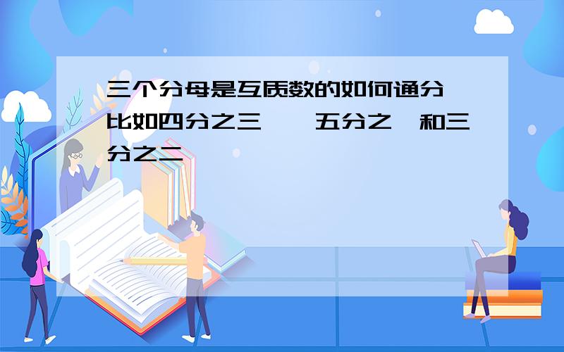 三个分母是互质数的如何通分,比如四分之三一,五分之一和三分之二,