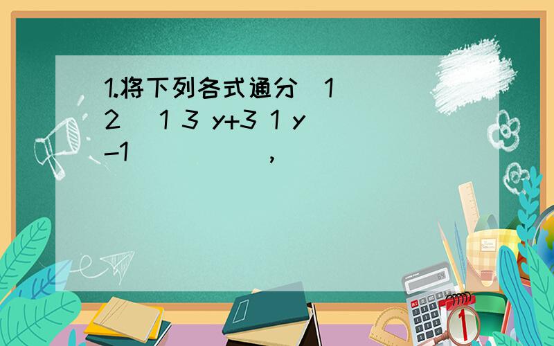 1.将下列各式通分(1) (2) 1 3 y+3 1 y-1_____ ,______ _________ ,_________,___________ a2-2a a2-4 y2-6y+9 2y+6 y2-9