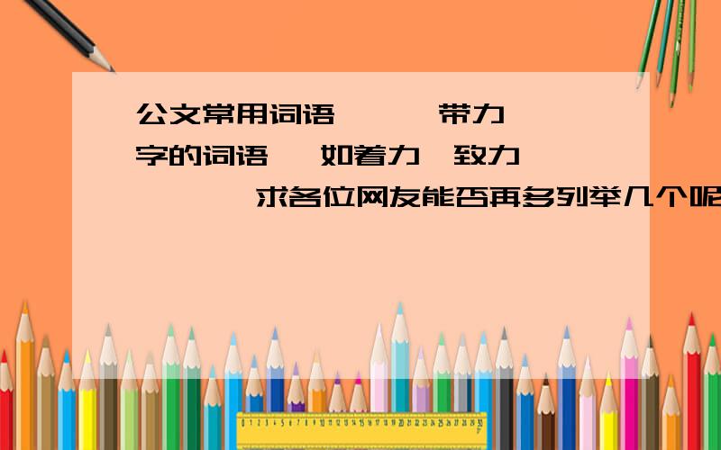 公文常用词语      带力字的词语   如着力,致力        求各位网友能否再多列举几个呢?