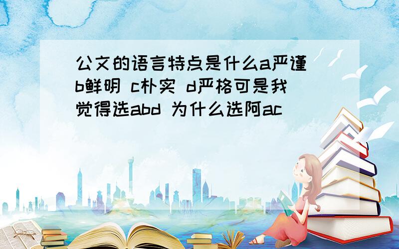 公文的语言特点是什么a严谨 b鲜明 c朴实 d严格可是我觉得选abd 为什么选阿ac