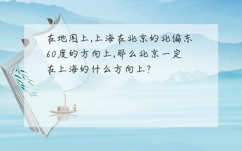 在地图上,上海在北京的北偏东60度的方向上,那么北京一定在上海的什么方向上?