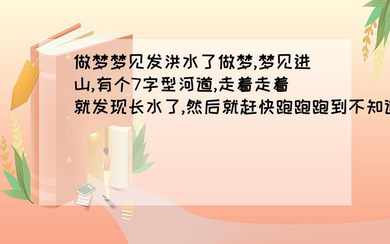 做梦梦见发洪水了做梦,梦见进山,有个7字型河道,走着走着就发现长水了,然后就赶快跑跑跑到不知道谁家避水,他家门口也有那个河道得一个支流,过了一回,水反方向退了,就顺着支流走发现连