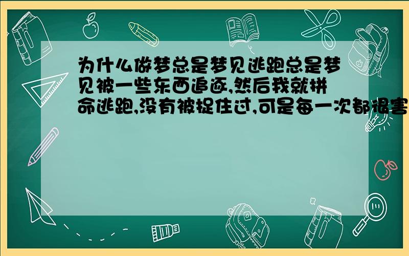 为什么做梦总是梦见逃跑总是梦见被一些东西追逐,然后我就拼命逃跑,没有被捉住过,可是每一次都很害怕.有一次是梦到在海边和同学一起度假,我说我看到了怪物,他们都不相信我,然后又一个