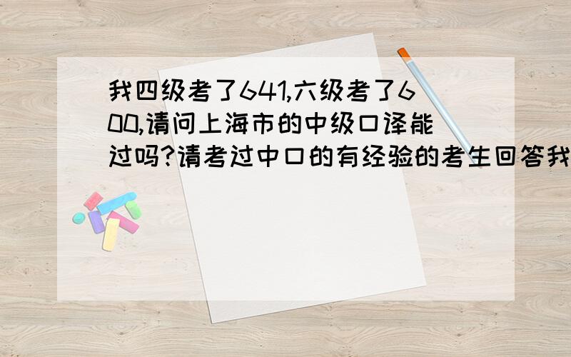 我四级考了641,六级考了600,请问上海市的中级口译能过吗?请考过中口的有经验的考生回答我看我周围有同学还去报了那种中口的辅导班,有用吗