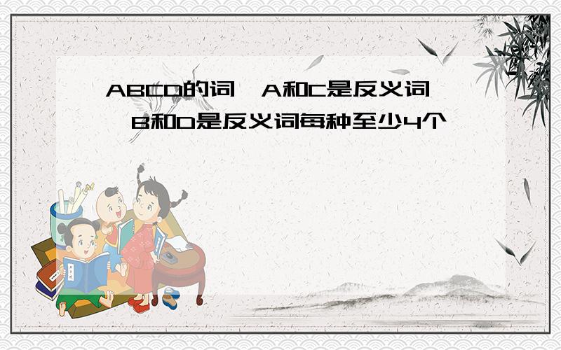 ABCD的词,A和C是反义词,B和D是反义词每种至少4个