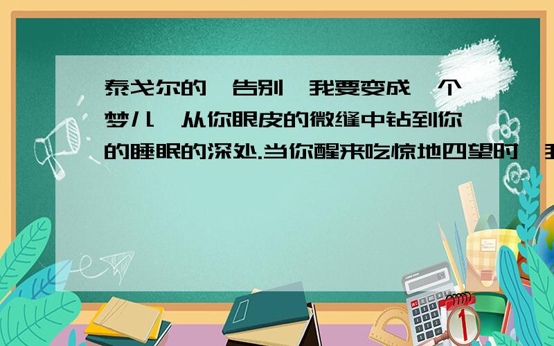 泰戈尔的《告别》我要变成一个梦儿,从你眼皮的微缝中钻到你的睡眠的深处.当你醒来吃惊地四望时,我便如闪耀的萤火似地,熠熠地向暗中飞去了.从修辞手法赏析