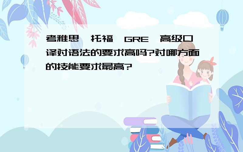 考雅思、托福、GRE、高级口译对语法的要求高吗?对哪方面的技能要求最高?