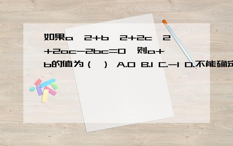 如果a^2+b^2+2c^2+2ac-2bc=0,则a+b的值为（ ） A.0 B.1 C.-1 D.不能确定如果a^2+b^2+2c^2+2ac-2bc=0,则a+b的值为（ ）A.0 B.1 C.-1 D.不能确定