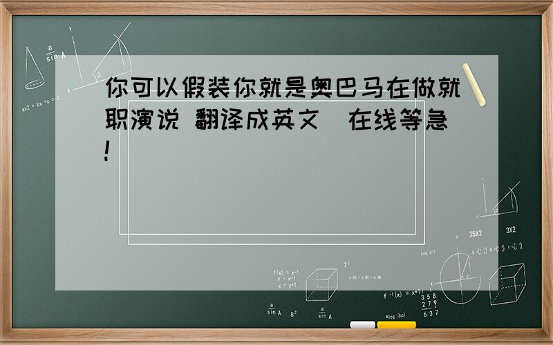 你可以假装你就是奥巴马在做就职演说 翻译成英文（在线等急!）