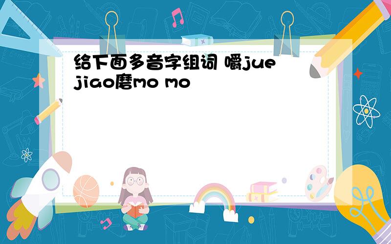 给下面多音字组词 嚼jue jiao磨mo mo