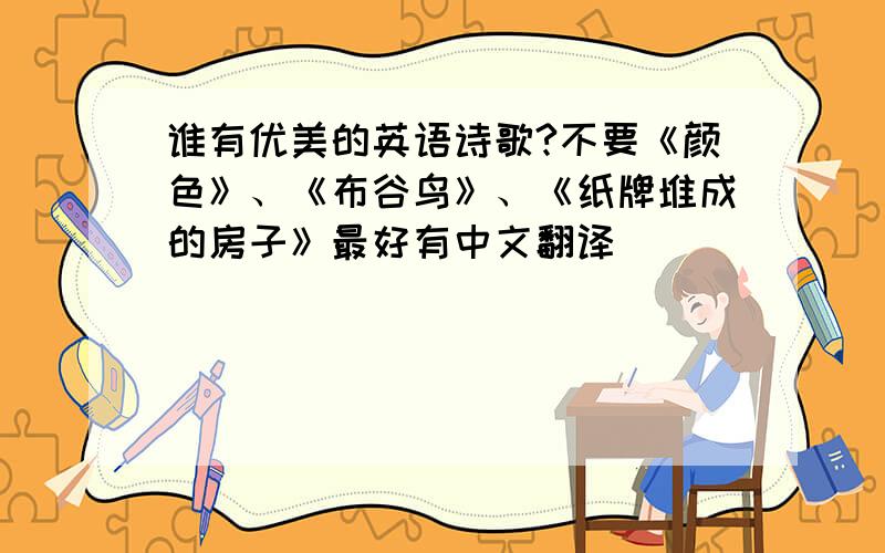 谁有优美的英语诗歌?不要《颜色》、《布谷鸟》、《纸牌堆成的房子》最好有中文翻译