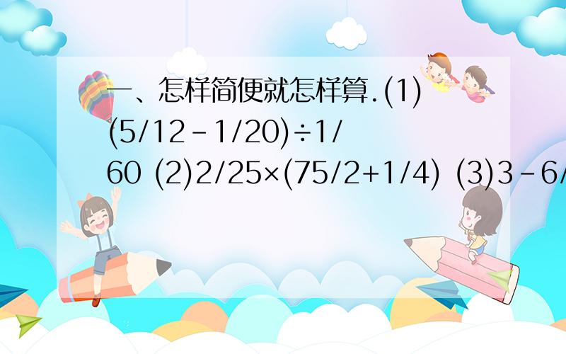 一、怎样简便就怎样算.(1)(5/12-1/20)÷1/60 (2)2/25×(75/2+1/4) (3)3-6/5÷8/15+2/3 二、用数学.(1)地球表面积大约是51000万平方千米,其中约7/10是海洋,地球上的海洋面积大约是多少万平方千米?其余的是陆