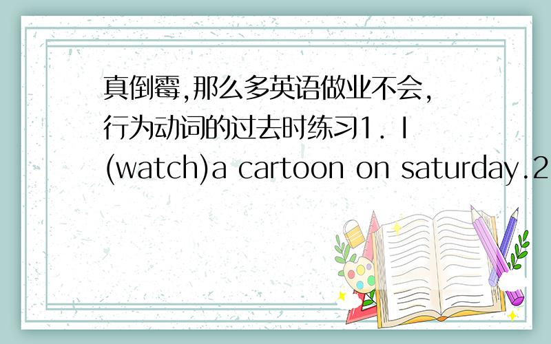 真倒霉,那么多英语做业不会,行为动词的过去时练习1．I (watch)a cartoon on saturday.2.Her father (read)a newspaper last night.3.We to zoo yesterday,we to the park.(go)4.you (visit)your relatives last spring festival?5.he (fly)a kit