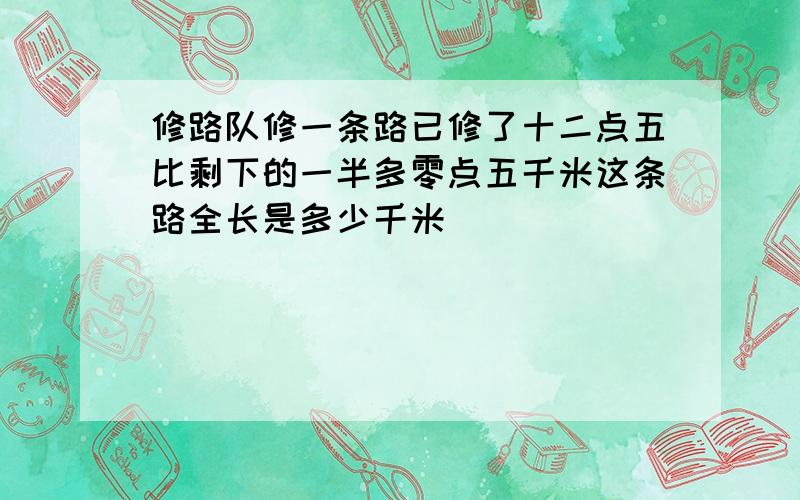 修路队修一条路已修了十二点五比剩下的一半多零点五千米这条路全长是多少千米