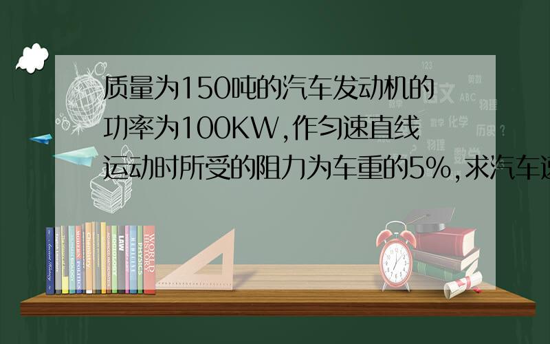 质量为150吨的汽车发动机的功率为100KW,作匀速直线运动时所受的阻力为车重的5%,求汽车速度阻力为多大?