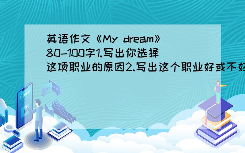 英语作文《My dream》80-100字1.写出你选择这项职业的原因2.写出这个职业好或不好的地方（2点）3.为了实现这个梦想你将怎么做（2点）请不要复制，最好有翻译。