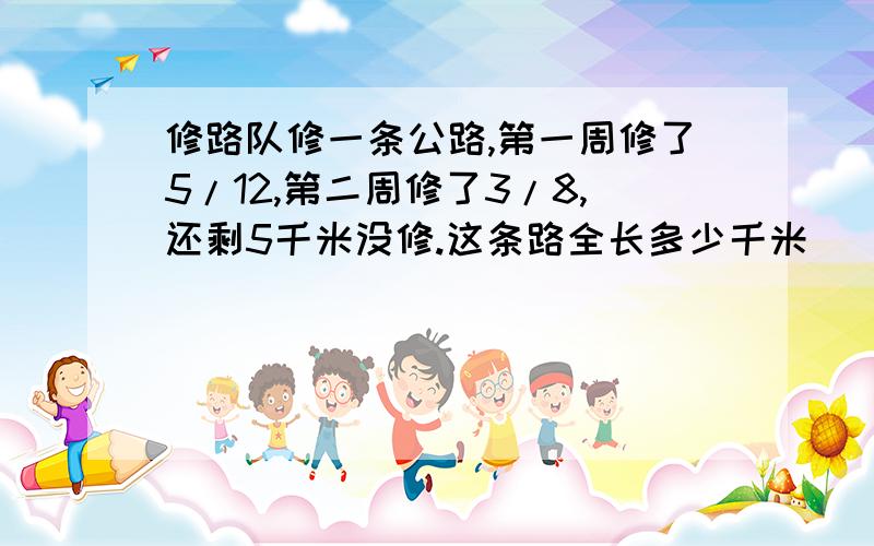 修路队修一条公路,第一周修了5/12,第二周修了3/8,还剩5千米没修.这条路全长多少千米