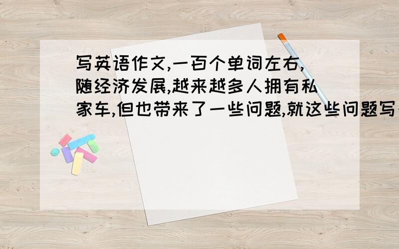 写英语作文,一百个单词左右,随经济发展,越来越多人拥有私家车,但也带来了一些问题,就这些问题写一篇短文,短文主要内容包括：1.目前汽车带来问题,空气污染,交通拥挤.2.解决措施：步行,