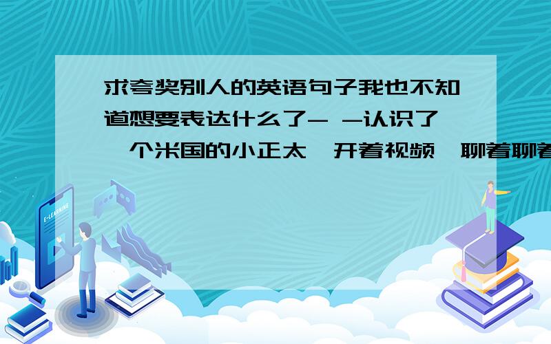 求夸奖别人的英语句子我也不知道想要表达什么了- -认识了一个米国的小正太,开着视频,聊着聊着他就睡着了,想夸奖他几句（就是睡觉的样子真可爱什么什么的（其实很逗比- -）） 大神们给