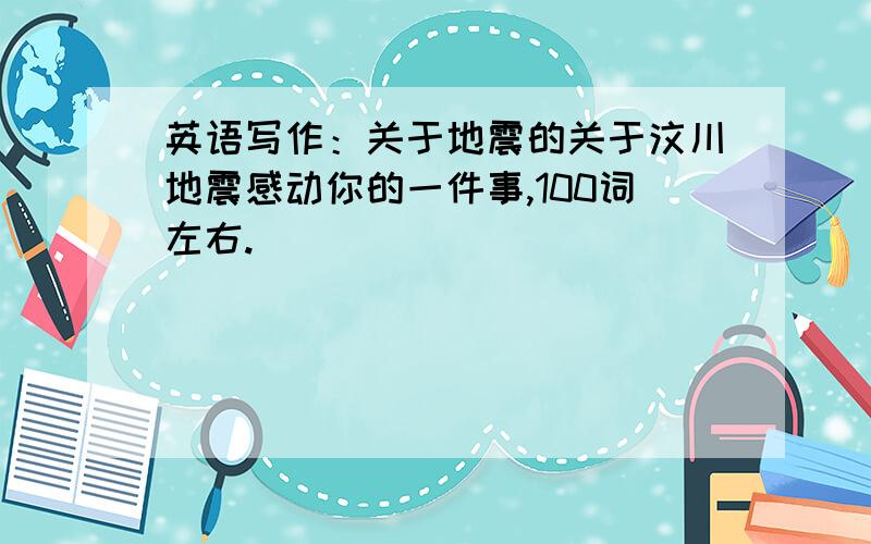 英语写作：关于地震的关于汶川地震感动你的一件事,100词左右.