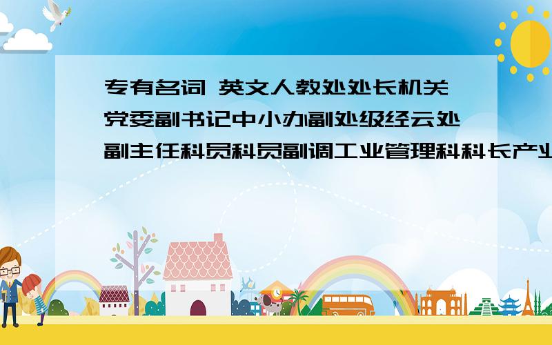 专有名词 英文人教处处长机关党委副书记中小办副处级经云处副主任科员科员副调工业管理科科长产业投资科科长建设管理处副处长贸易发展处副处长审计室主任劳动人事部副经理