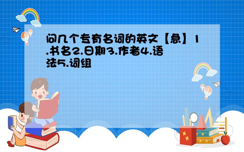 问几个专有名词的英文【急】1.书名2.日期3.作者4.语法5.词组