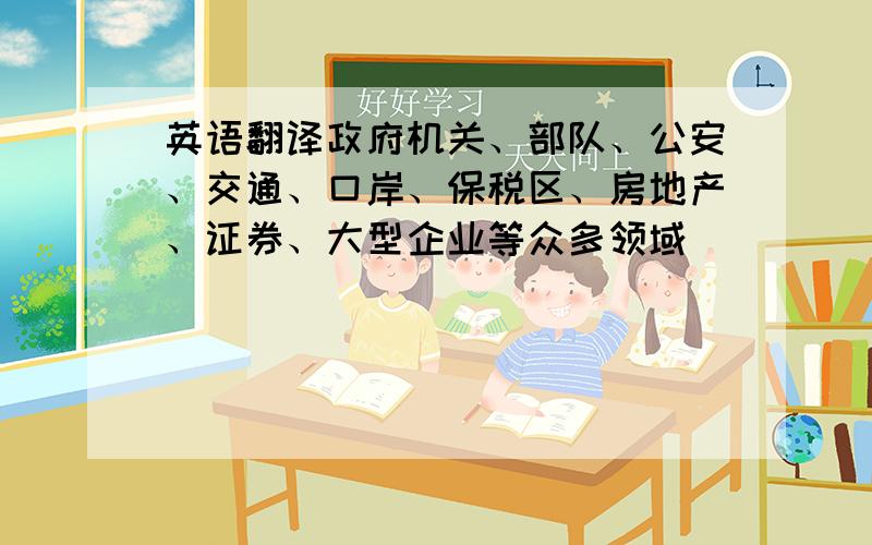 英语翻译政府机关、部队、公安、交通、口岸、保税区、房地产、证券、大型企业等众多领域