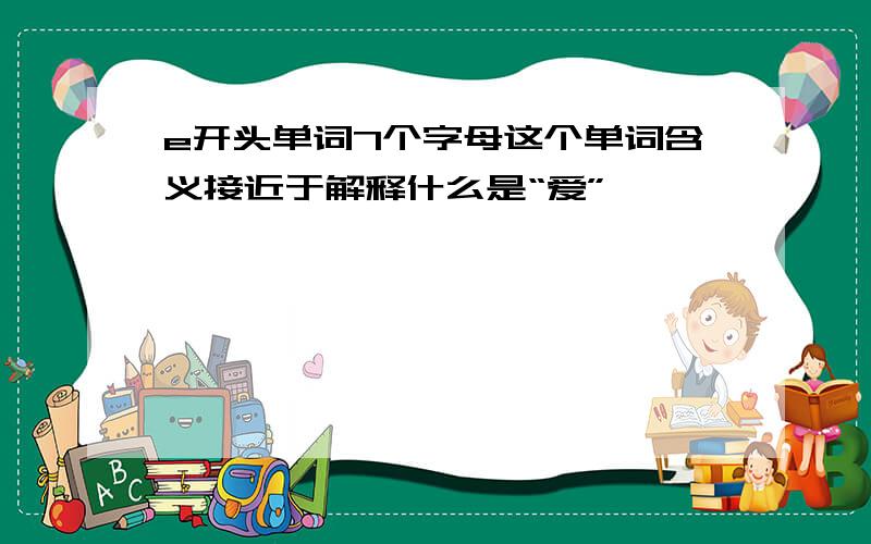 e开头单词7个字母这个单词含义接近于解释什么是“爱”