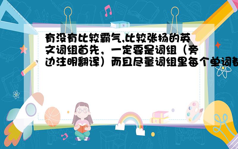 有没有比较霸气,比较张扬的英文词组首先，一定要是词组（旁边注明翻译）而且尽量词组里每个单词都比较简短我是要拿来当QQ昵称的！