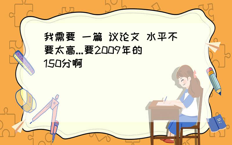 我需要 一篇 议论文 水平不要太高...要2009年的 150分啊