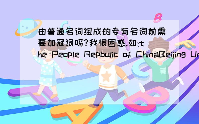 由普通名词组成的专有名词前需要加冠词吗?我很困惑.如:the People Repbulic of ChinaBeijing University Yale University究竟要不要冠词?