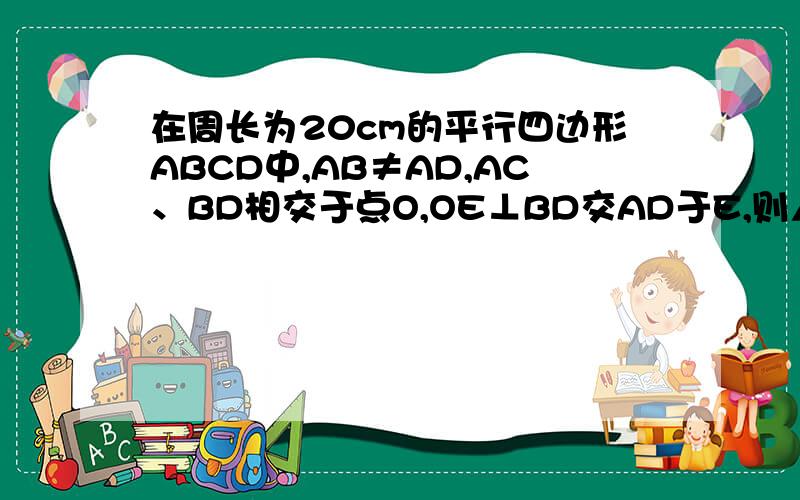 在周长为20cm的平行四边形ABCD中,AB≠AD,AC、BD相交于点O,OE⊥BD交AD于E,则△ABE的周长为多少?步骤具体一点