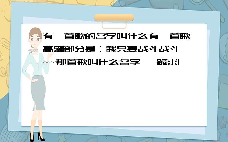 有一首歌的名字叫什么有一首歌高潮部分是：我只要战斗战斗 ~~那首歌叫什么名字   跪求!