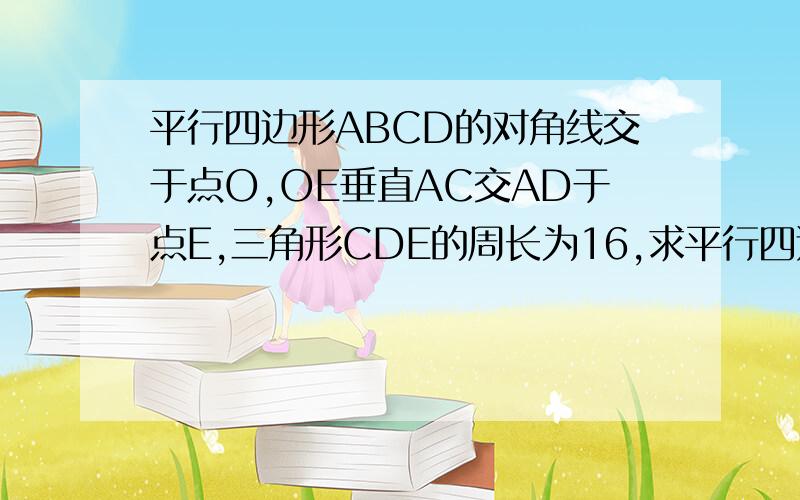 平行四边形ABCD的对角线交于点O,OE垂直AC交AD于点E,三角形CDE的周长为16,求平行四边形ABCD的周长快点哦,回家作业的要过程的，