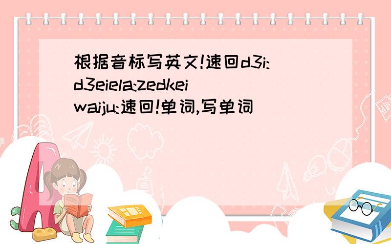 根据音标写英文!速回d3i:d3eiela:zedkeiwaiju:速回!单词,写单词