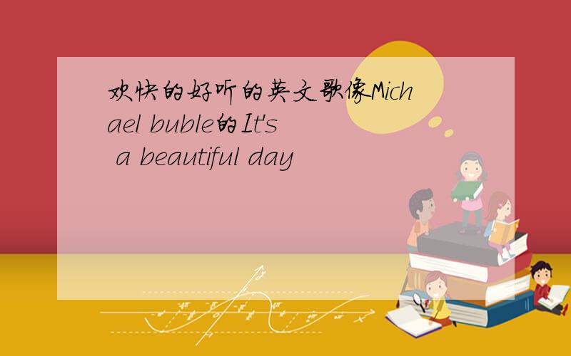 欢快的好听的英文歌像Michael buble的It's a beautiful day