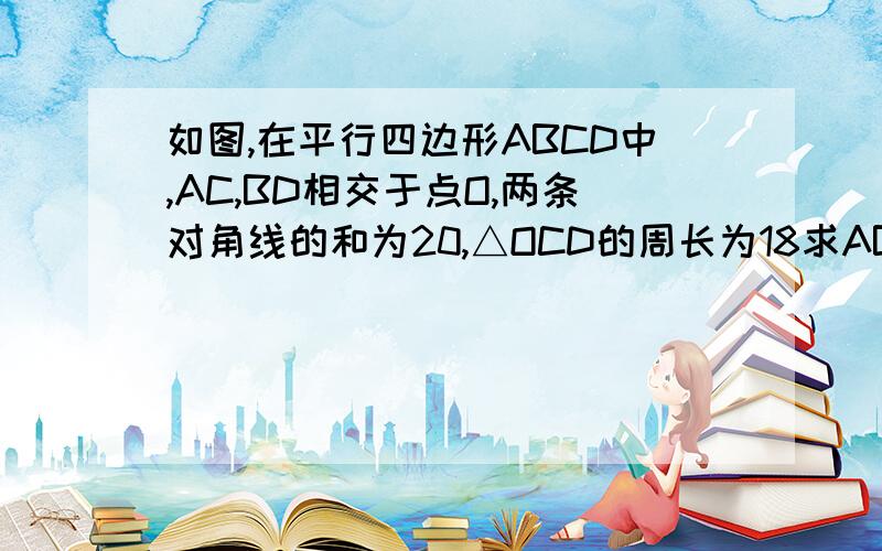 如图,在平行四边形ABCD中,AC,BD相交于点O,两条对角线的和为20,△OCD的周长为18求AB的长