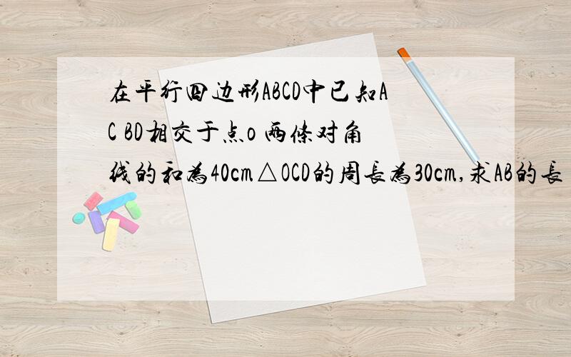 在平行四边形ABCD中已知AC BD相交于点o 两条对角线的和为40cm△OCD的周长为30cm,求AB的长