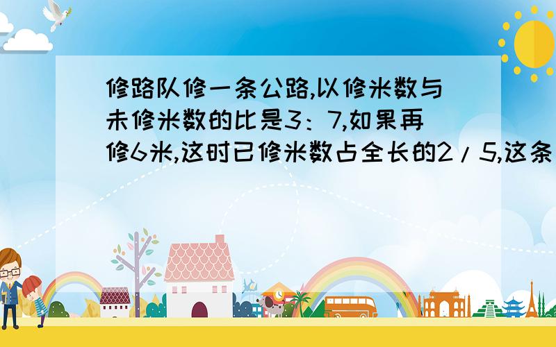 修路队修一条公路,以修米数与未修米数的比是3：7,如果再修6米,这时已修米数占全长的2/5,这条路长多少米?要讲解题思路和方法