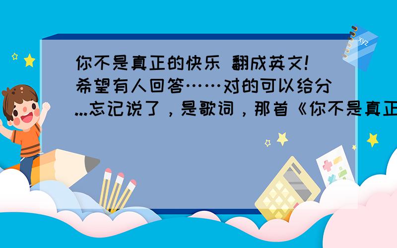 你不是真正的快乐 翻成英文!希望有人回答……对的可以给分...忘记说了，是歌词，那首《你不是真正的快乐》的歌词……人群中哭着你只想变成透明的颜色梦或痛或心动了你已经决定了你