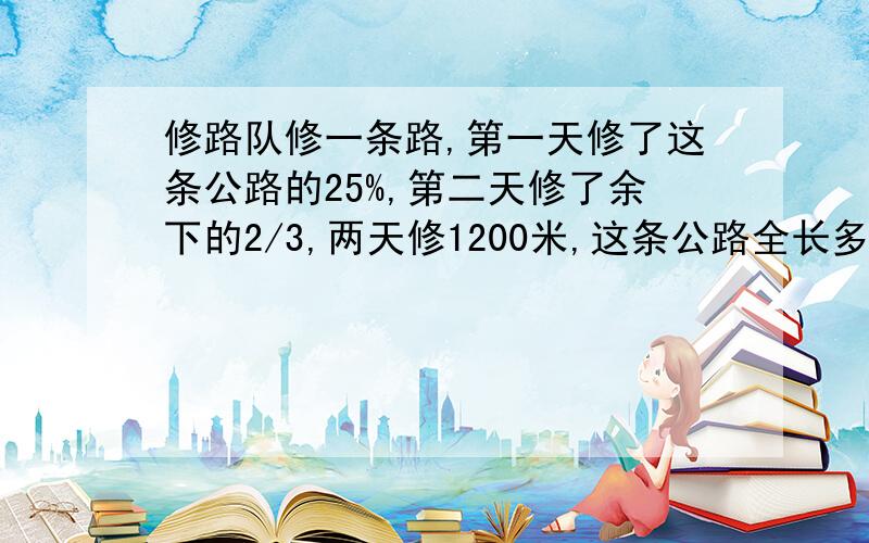 修路队修一条路,第一天修了这条公路的25%,第二天修了余下的2/3,两天修1200米,这条公路全长多少.算式不能方程