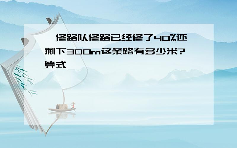 一修路队修路已经修了40%还剩下300m这条路有多少米?算式